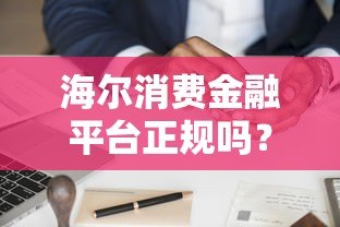 海尔消费金融平台正规吗?额度、利率、申请流程全解析 海尔消费金融平台正规吗?额度、利率、申请流程全解析