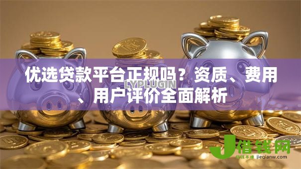 优选贷款平台正规吗?资质、费用、用户评价全面解析 优选贷款平台正规吗?资质、费用、用户评价全面解析