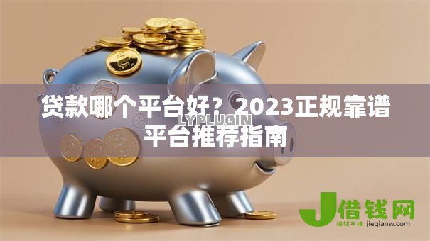 贷款哪个平台好?2023正规靠谱平台推荐指南 贷款哪个平台好?2023正规靠谱平台推荐指南