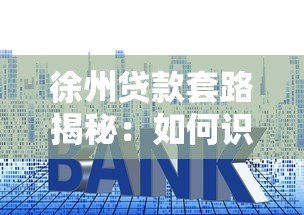 徐州贷款套路揭秘:如何识别并避开高息陷阱 徐州贷款套路揭秘:如何识别并避开高息陷阱