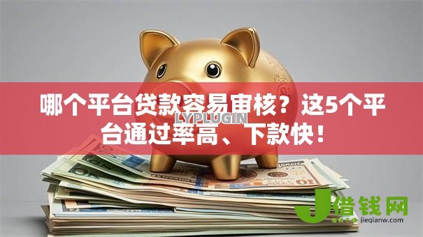 哪个平台贷款容易审核?这5个平台通过率高、下款快! 哪个平台贷款容易审核?这5个平台通过率高、下款快!