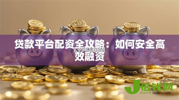 贷款平台配资全攻略:如何安全高效融资 贷款平台配资全攻略:如何安全高效融资