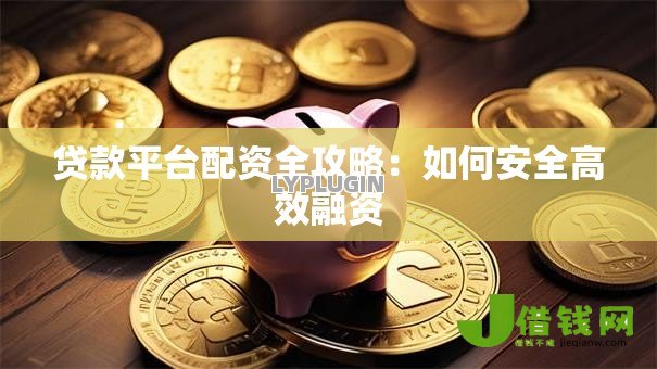 贷款平台配资全攻略:如何安全高效融资 贷款平台配资全攻略:如何安全高效融资