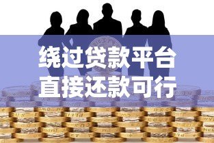 绕过贷款平台直接还款可行吗？你需要知道的五大风险与操作难点