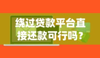绕过贷款平台直接还款可行吗？你需要知道的五大风险与操作难点