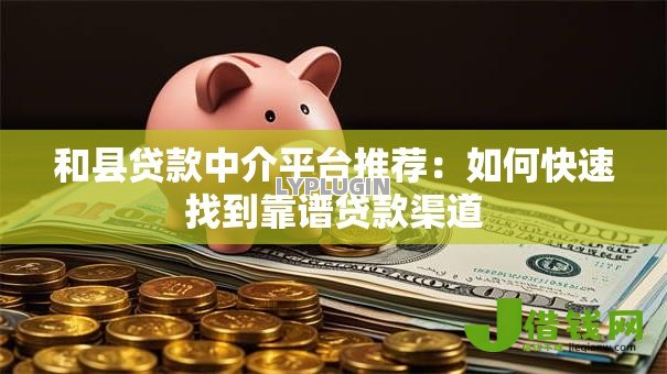 和县贷款中介平台推荐:如何快速找到靠谱贷款渠道 和县贷款中介平台推荐:如何快速找到靠谱贷款渠道