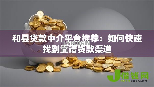 和县贷款中介平台推荐:如何快速找到靠谱贷款渠道 和县贷款中介平台推荐:如何快速找到靠谱贷款渠道