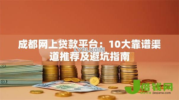 成都网上贷款平台:10大靠谱渠道推荐及避坑指南 成都网上贷款平台:10大靠谱渠道推荐及避坑指南