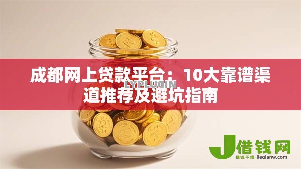 成都网上贷款平台:10大靠谱渠道推荐及避坑指南 成都网上贷款平台:10大靠谱渠道推荐及避坑指南