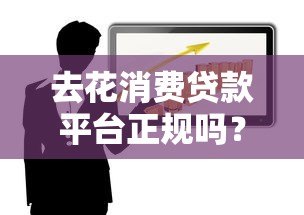 去花消费贷款平台正规吗？深度解析合法性及使用风险