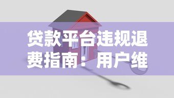 贷款平台违规退费指南：用户维权关键步骤解析