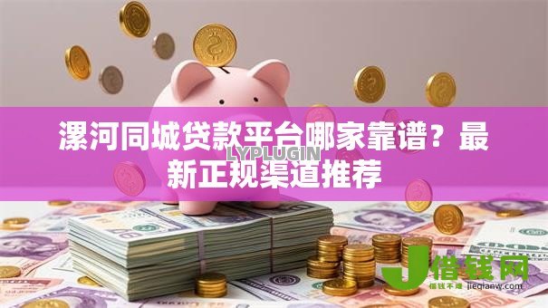 漯河同城贷款平台哪家靠谱？最新正规渠道推荐