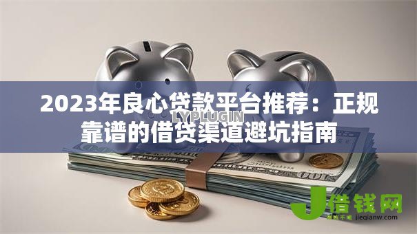 2023年良心贷款平台推荐:正规靠谱的借贷渠道避坑指南 2023年良心贷款平台推荐:正规靠谱的借贷渠道避坑指南