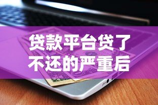 贷款平台贷了不还的严重后果与应对策略 贷款平台贷了不还的严重后果与应对策略