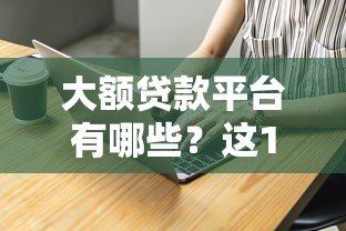 大额贷款平台有哪些?这10家正规靠谱渠道推荐 大额贷款平台有哪些?这10家正规靠谱渠道推荐