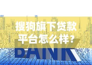 搜狗旗下贷款平台怎么样?额度、利率、申请流程全解析 搜狗旗下贷款平台怎么样?额度、利率、申请流程全解析
