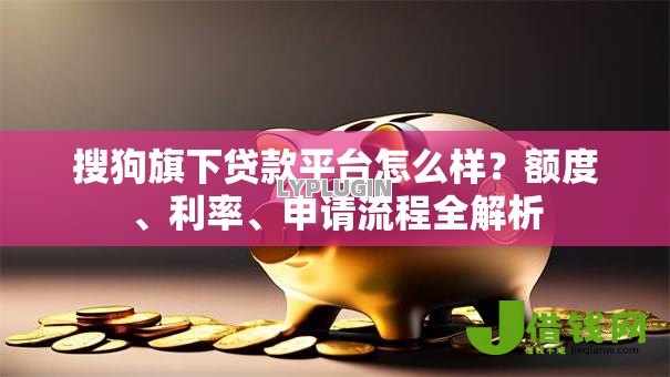 搜狗旗下贷款平台怎么样?额度、利率、申请流程全解析 搜狗旗下贷款平台怎么样?额度、利率、申请流程全解析