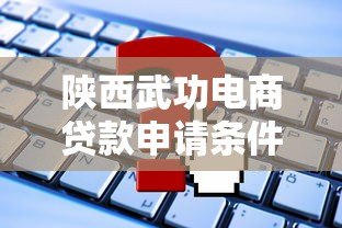 陕西武功电商贷款申请条件及平台推荐指南 陕西武功电商贷款申请条件及平台推荐指南
