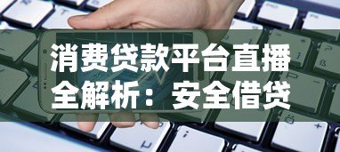 消费贷款平台直播全解析:安全借贷与避坑指南 消费贷款平台直播全解析:安全借贷与避坑指南