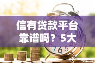 信有贷款平台靠谱吗?5大优势解析及申请流程指南 信有贷款平台靠谱吗?5大优势解析及申请流程指南
