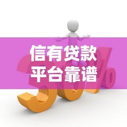 信有贷款平台靠谱吗?5大优势解析及申请流程指南 信有贷款平台靠谱吗?5大优势解析及申请流程指南