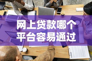 网上贷款哪个平台容易通过？正规低门槛渠道推荐