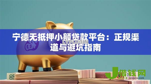宁德无抵押小额贷款平台:正规渠道与避坑指南 宁德无抵押小额贷款平台:正规渠道与避坑指南