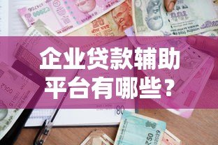 企业贷款辅助平台有哪些?中小企业融资攻略大全 企业贷款辅助平台有哪些?中小企业融资攻略大全