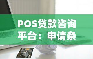 POS贷款咨询平台:申请条件、流程与注意事项全解析 POS贷款咨询平台:申请条件、流程与注意事项全解析