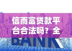信而富贷款平台合法吗?全面解析资质、利率与用户评价 信而富贷款平台合法吗?全面解析资质、利率与用户评价