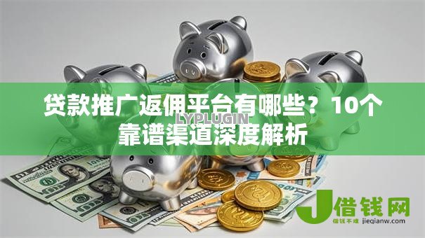 贷款推广返佣平台有哪些？10个靠谱渠道深度解析