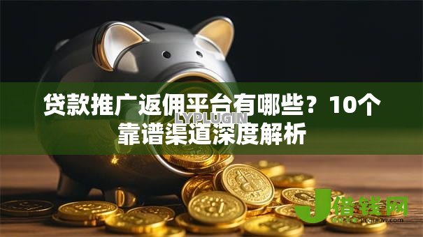 贷款推广返佣平台有哪些？10个靠谱渠道深度解析
