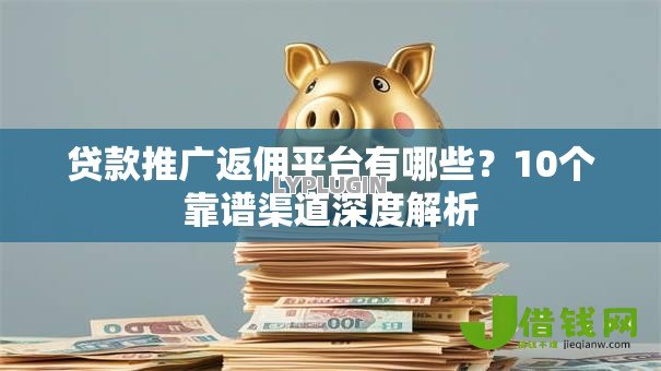 贷款推广返佣平台有哪些？10个靠谱渠道深度解析