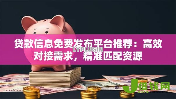 贷款信息免费发布平台推荐:高效对接需求,精准匹配资源 贷款信息免费发布平台推荐:高效对接需求,精准匹配资源