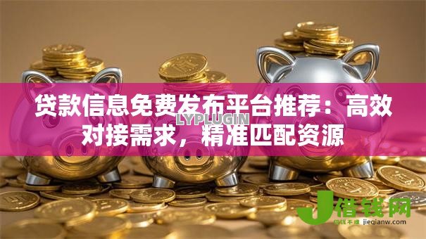 贷款信息免费发布平台推荐:高效对接需求,精准匹配资源 贷款信息免费发布平台推荐:高效对接需求,精准匹配资源
