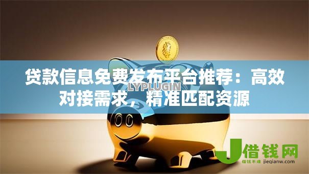 贷款信息免费发布平台推荐:高效对接需求,精准匹配资源 贷款信息免费发布平台推荐:高效对接需求,精准匹配资源