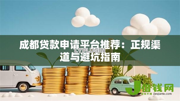 成都贷款申请平台推荐:正规渠道与避坑指南 成都贷款申请平台推荐:正规渠道与避坑指南