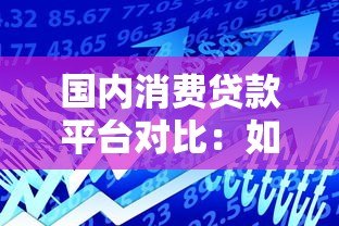 国内消费贷款平台对比：如何选择最适合你的借款渠道