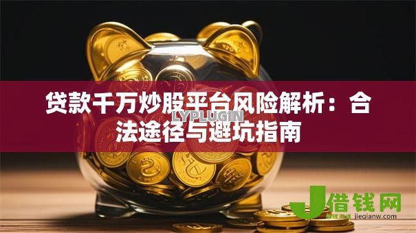 贷款千万炒股平台风险解析:合法途径与避坑指南 贷款千万炒股平台风险解析:合法途径与避坑指南