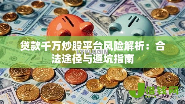 贷款千万炒股平台风险解析:合法途径与避坑指南 贷款千万炒股平台风险解析:合法途径与避坑指南
