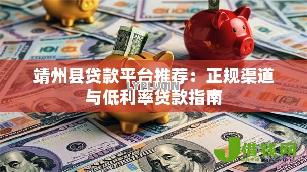 靖州县贷款平台推荐：正规渠道与低利率贷款指南