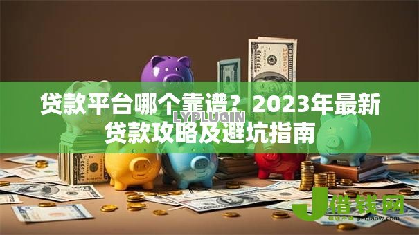 贷款平台哪个靠谱？2023年最新贷款攻略及避坑指南