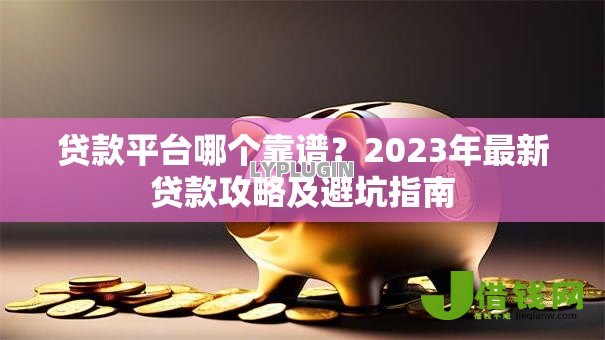 贷款平台哪个靠谱？2023年最新贷款攻略及避坑指南