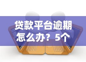 贷款平台逾期怎么办?5个实用解决步骤帮你应对 贷款平台逾期怎么办?5个实用解决步骤帮你应对