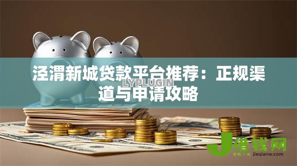 泾渭新城贷款平台推荐：正规渠道与申请攻略