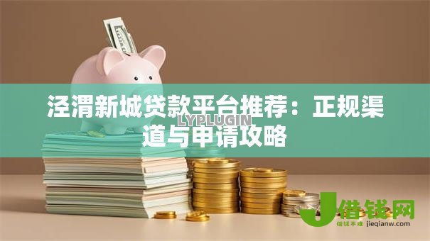 泾渭新城贷款平台推荐：正规渠道与申请攻略