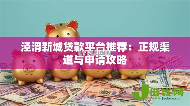 泾渭新城贷款平台推荐：正规渠道与申请攻略