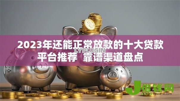 2023年还能正常放款的十大贷款平台推荐 靠谱渠道盘点 2023年还能正常放款的十大贷款平台推荐 靠谱渠道盘点
