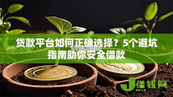 贷款平台如何正确选择?5个避坑指南助你安全借款 贷款平台如何正确选择?5个避坑指南助你安全借款