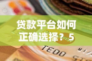 贷款平台如何正确选择?5个避坑指南助你安全借款 贷款平台如何正确选择?5个避坑指南助你安全借款